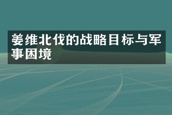 姜维北伐的战略目标与军事困境